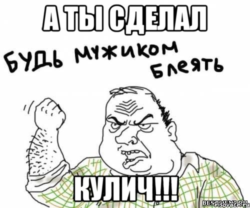 а ты сделал КУЛИЧ!!!