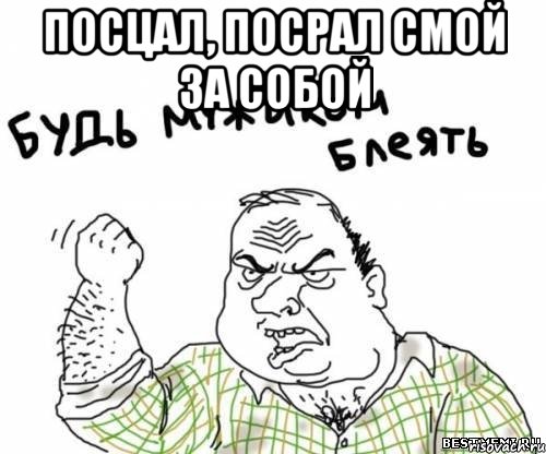 Посцал, посрал смой за собой 