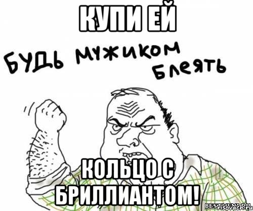 купи ей кольцо с бриллиантом!