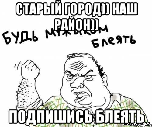 Старый Город)) НАШ РАЙОН)) подпишись блеять, Мем блять