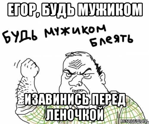 Егор, будь мужиком Изавинись перед Леночкой