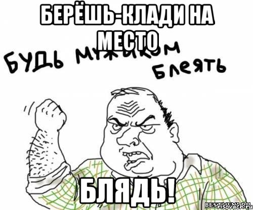 БЕРЁШЬ-КЛАДИ НА МЕСТО БЛЯДЬ!, Мем блять