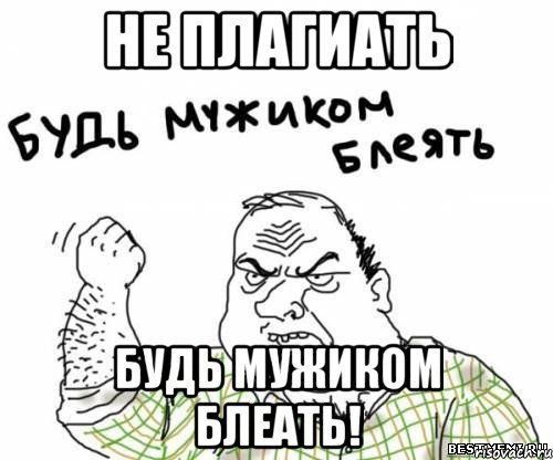 Не плагиать будь мужиком блеать!