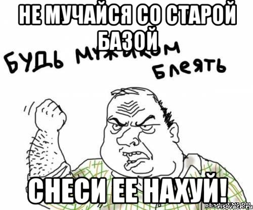 Не мучайся со старой базой Снеси ее нахуй!