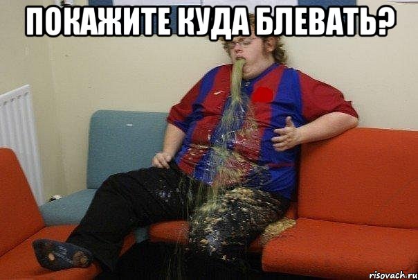 Покажите куда блевать? 