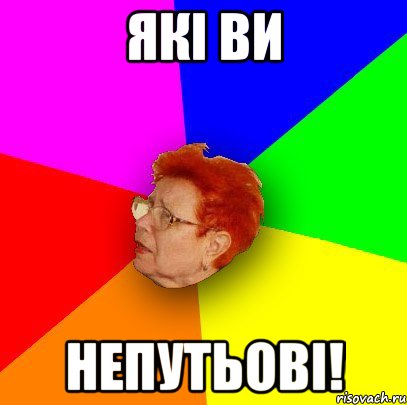 які ви непутьові!