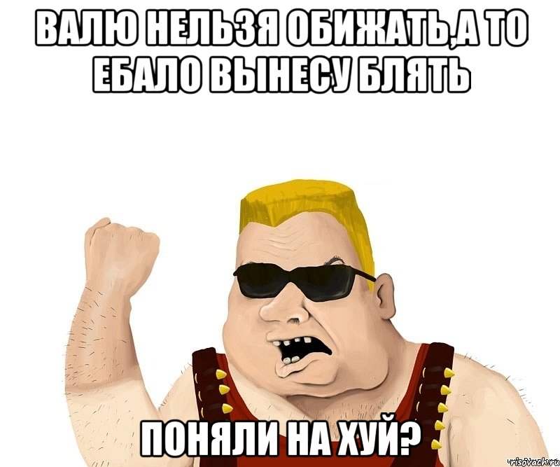 Валю нельзя обижать,а то ебало вынесу блять Поняли на хуй?, Мем Боевой мужик блеать