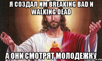 Я создал им Breaking Bad и Walking Dead А они смотрят молодежку, Мем  БОГ