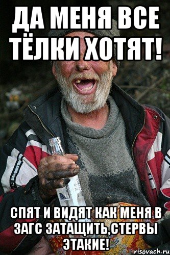 да меня все тёлки хотят! спят и видят как меня в загс затащить,стервы этакие!, Мем бомж