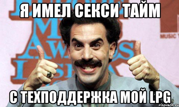 я имел секси тайм с техподдержка мой LPG, Мем Борат LPG