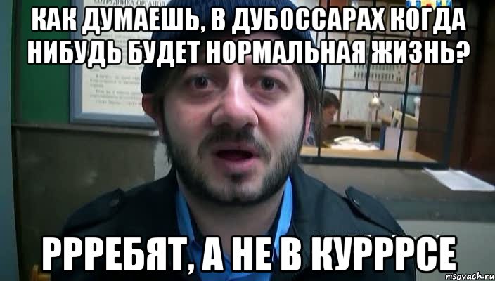 Как думаешь, в Дубоссарах когда нибудь будет нормальная жизнь? Ррребят, а не в курррсе, Мем Бородач