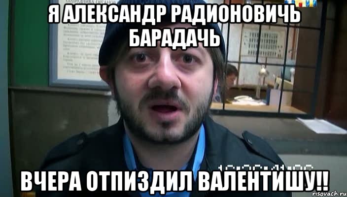 Я Александр Радионовичь Барадачь Вчера отпиздил валентишу!!, Мем Бородач