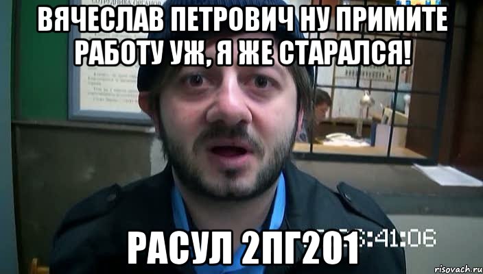 Вячеслав Петрович Ну примите работу уж, я же старался! Расул 2ПГ201, Мем Бородач