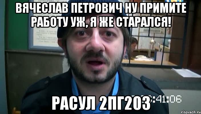 Вячеслав Петрович Ну примите работу уж, я же старался! Расул 2ПГ203, Мем Бородач