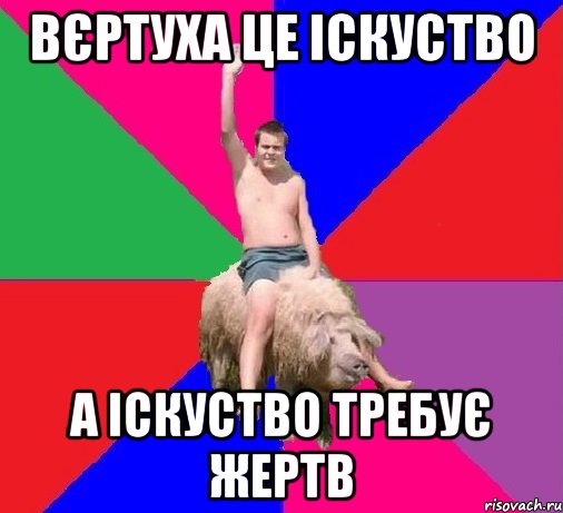 ВЄРТУХА ЦЕ ІСКУСТВО А ІСКУСТВО ТРЕБУЄ ЖЕРТВ