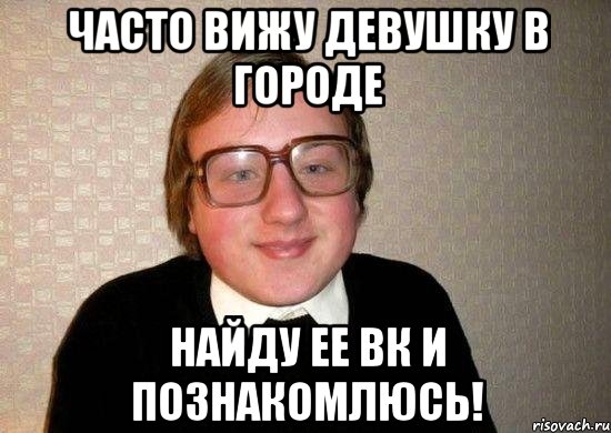 Часто вижу девушку в городе Найду ее ВК и познакомлюсь!, Мем Ботан