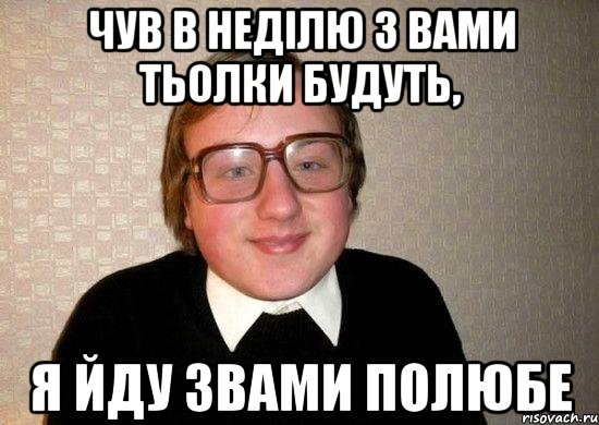 чув в неділю з вами тьолки будуть, я йду звами полюбе, Мем Ботан