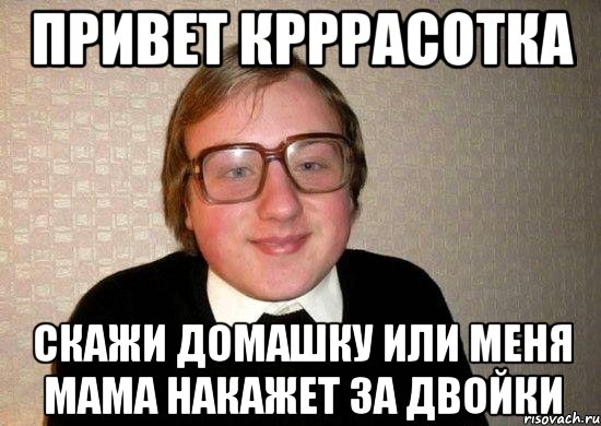 Привет крррасотка Скажи домашку или меня мама накажет за двойки, Мем Ботан