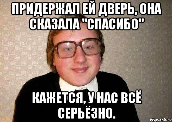 Придержал ей дверь, она сказала "Спасибо" Кажется, у нас всё серьёзно., Мем Ботан