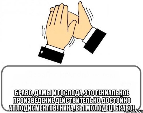  Браво, дамы и господа, это гениальное произведение действительно достойно аплодисментов! Ника, вы молодец! Браво!