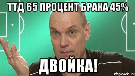 ТТД 65 процент брака 45% ДВОЙКА!