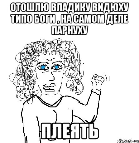 Отошлю владику видюху типо боги , на самом деле парнуху Плеять, Мем Будь бабой-блеадь