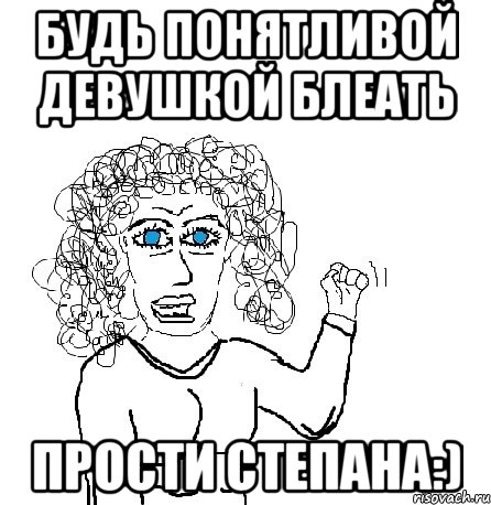 будь понятливой девушкой блеать прости степана:), Мем Будь бабой-блеадь