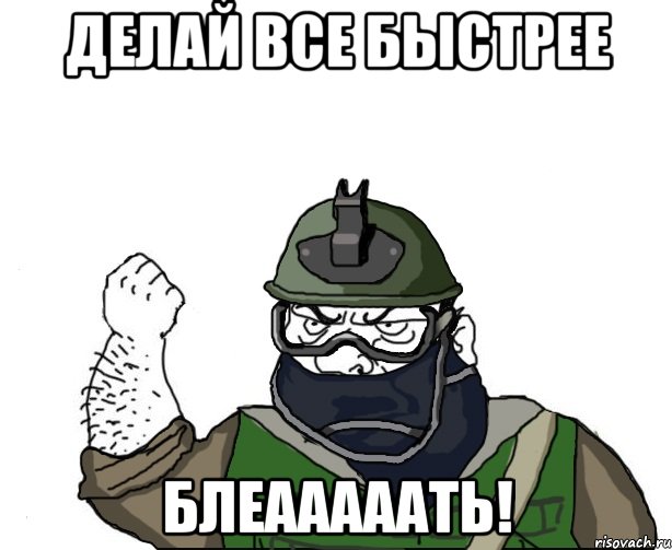 Делай все быстрее БЛЕАААААТЬ!