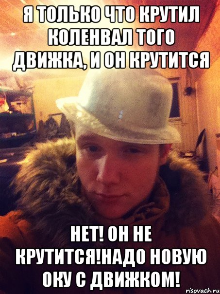 Я только что крутил коленвал того движка, и он крутится Нет! он не крутится!Надо новую оку с движком!
