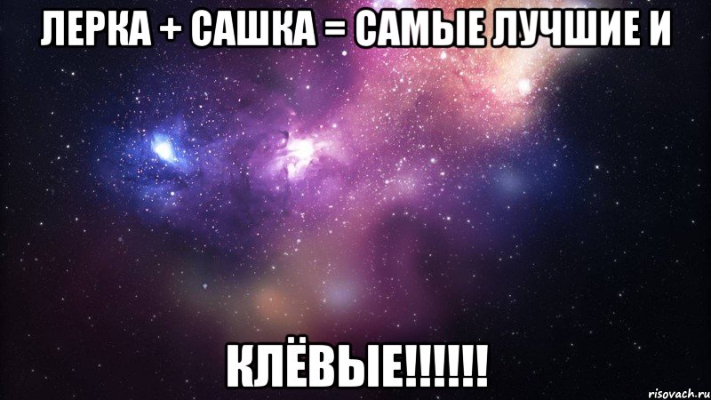 Лерка + Сашка = САМЫЕ ЛУЧШИЕ И КлЁвЫе!!!!!!