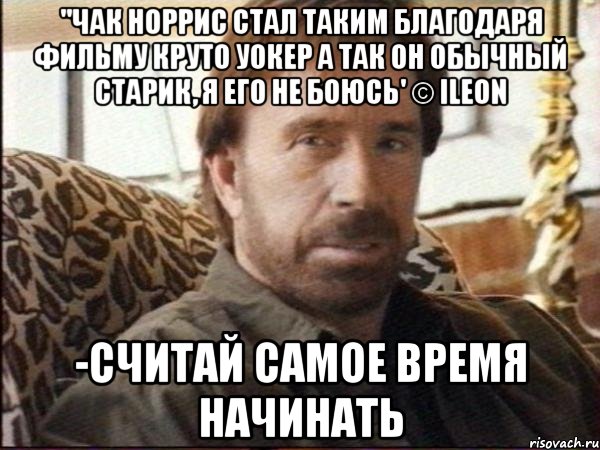 ''Чак Норрис стал таким благодаря фильму Круто Уокер А так он обычный старик, я его не боюсь' © iLeon -Считай самое время начинать, Мем чак норрис