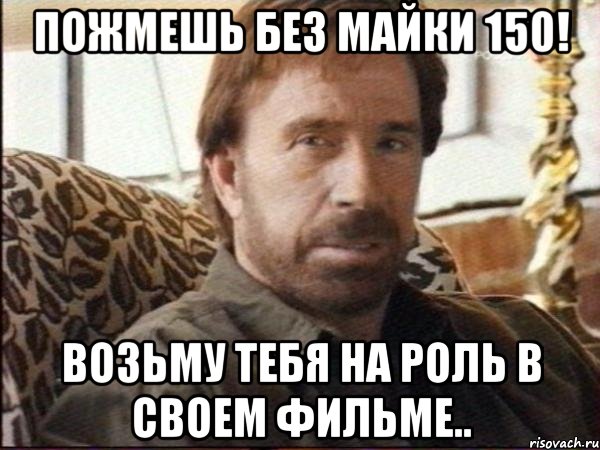 ПОЖМЕШЬ БЕЗ МАЙКИ 150! ВОЗЬМУ ТЕБЯ НА РОЛЬ В СВОЕМ ФИЛЬМЕ.., Мем чак норрис
