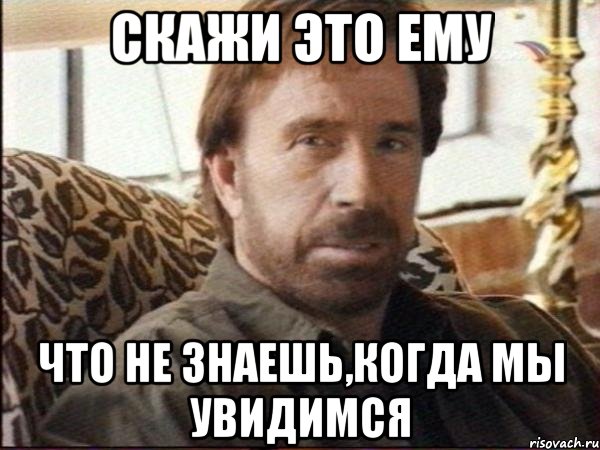 скажи это ему что не знаешь,когда мы увидимся, Мем чак норрис