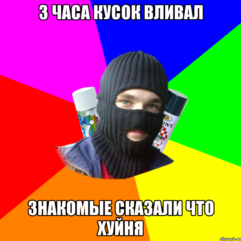 3 часа кусок вливал знакомые сказали что хуйня