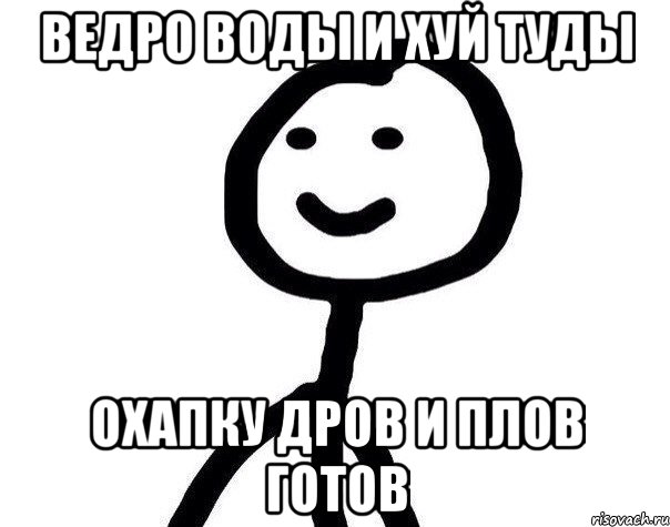 ведро воды и хуй туды охапку дров и плов готов