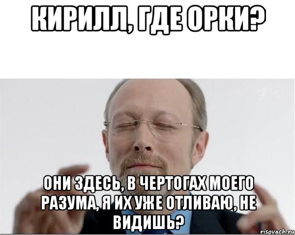 Кирилл, где орки? Они здесь, в чертогах моего разума, я их уже отливаю, не видишь?, Мем  чертоги разума