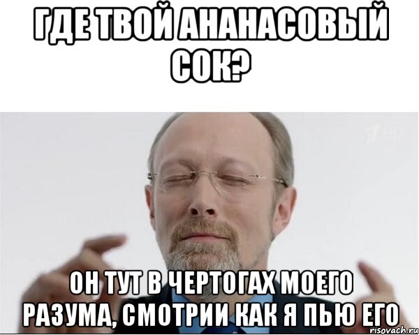 Где твой ананасовый сок? Он тут в чертогах моего разума, смотрии как я пью его