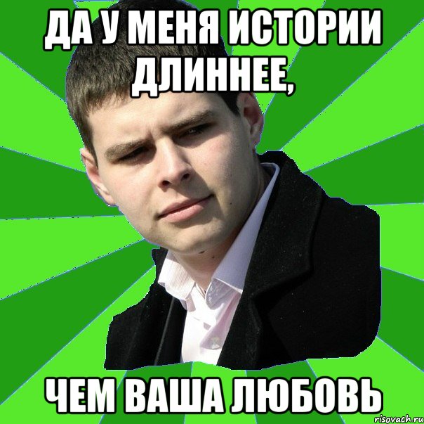Да у меня истории длиннее, чем ваша любовь