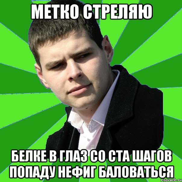 метко стреляю белке в глаз со ста шагов попаду нефиг баловаться