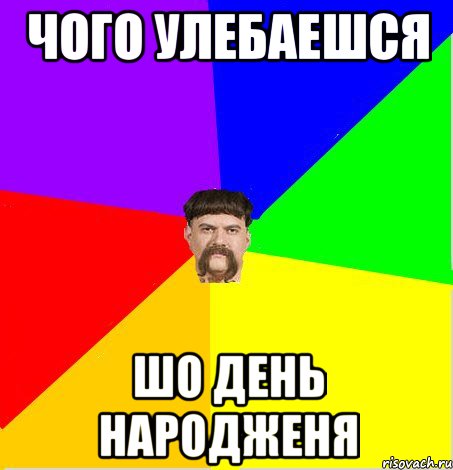 Чого улебаешся шо день народженя