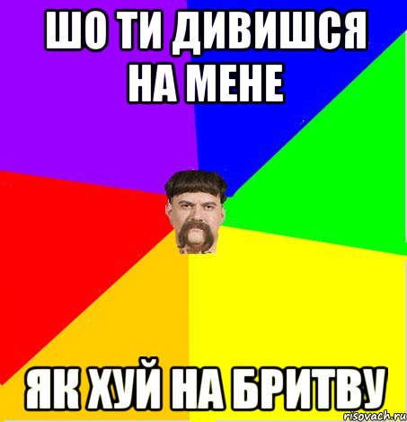 шо ти дивишся на мене як хуй на бритву