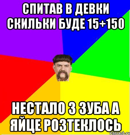 Спитав в девки скильки буде 15+150 нестало 3 зуба а яйце розтеклось