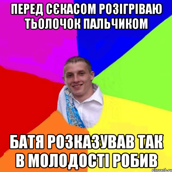 перед сєкасом розігріваю тьолочок пальчиком батя розказував так в молодості робив