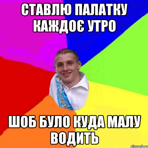 ставлю палатку каждоє утро шоб було куда малу водить