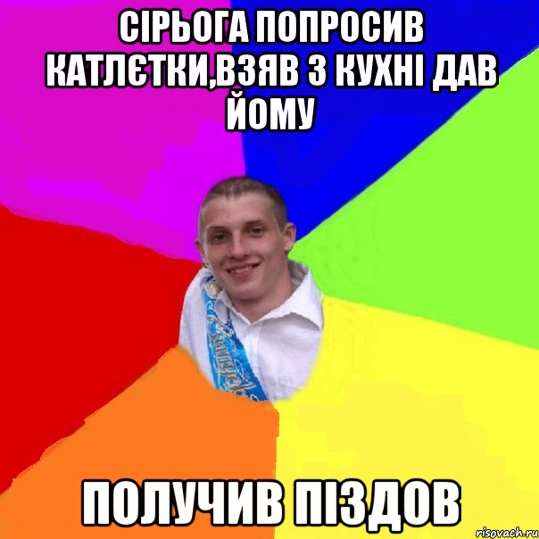 сірьога попросив катлєтки,взяв з кухні дав йому получив піздов