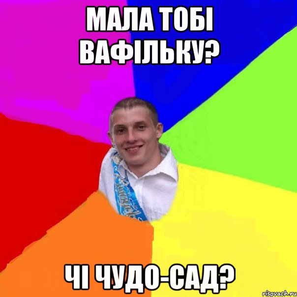 мала тобі вафільку? чі чудо-сад?