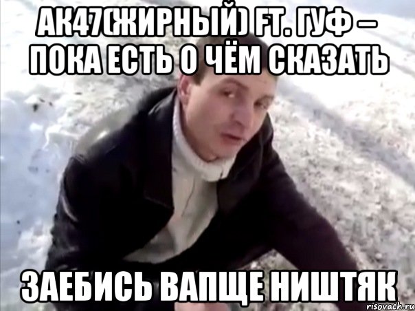 Ак47(Жирный) ft. Гуф – Пока есть о чём сказать заебись вапще ништяк, Мем Четко