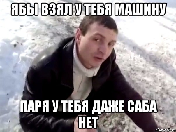 ябы взял у тебя машину паря у тебя даже саба нет, Мем Четко