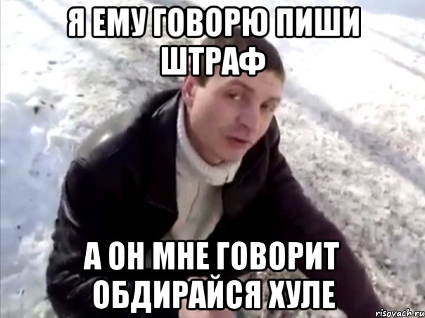 я ему говорю пиши штраф а он мне говорит обдирайся хуле, Мем Четко
