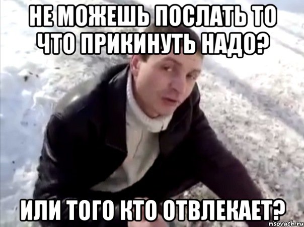 Не можешь послать то что прикинуть надо? Или того кто отвлекает?, Мем Четко